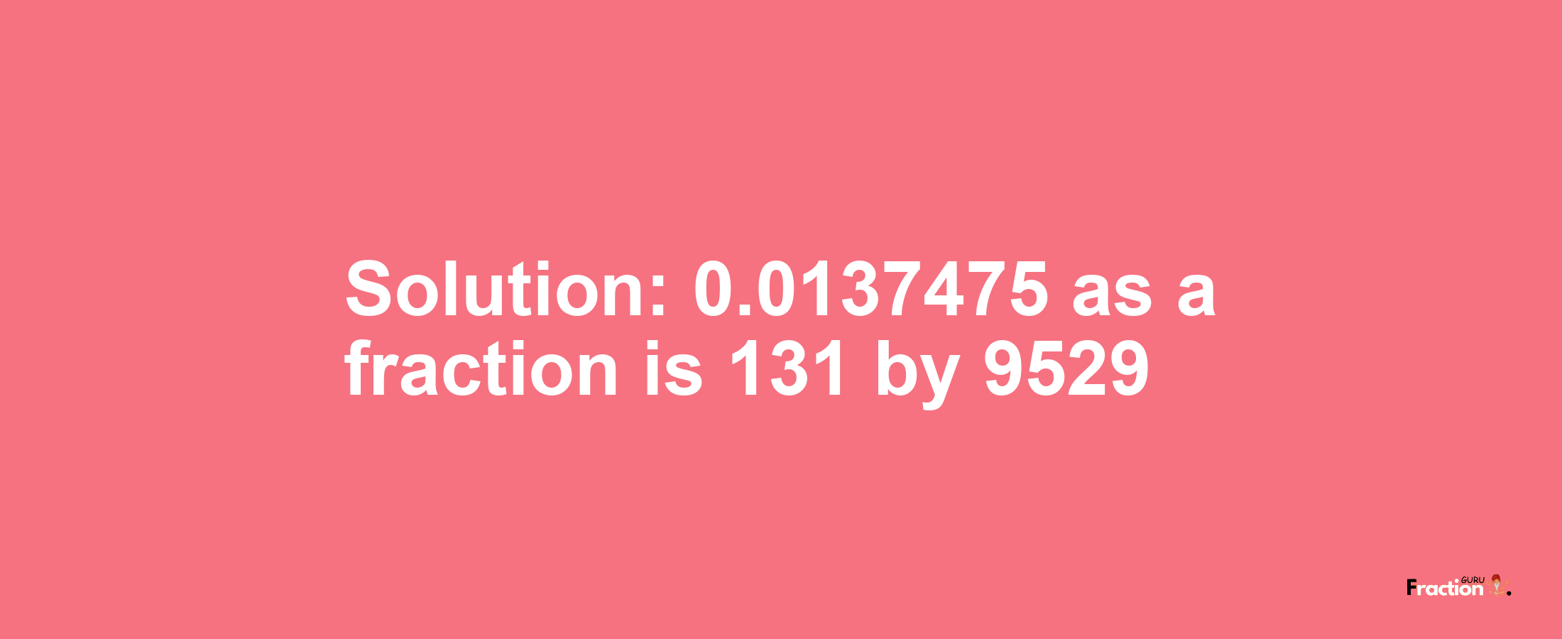 Solution:0.0137475 as a fraction is 131/9529